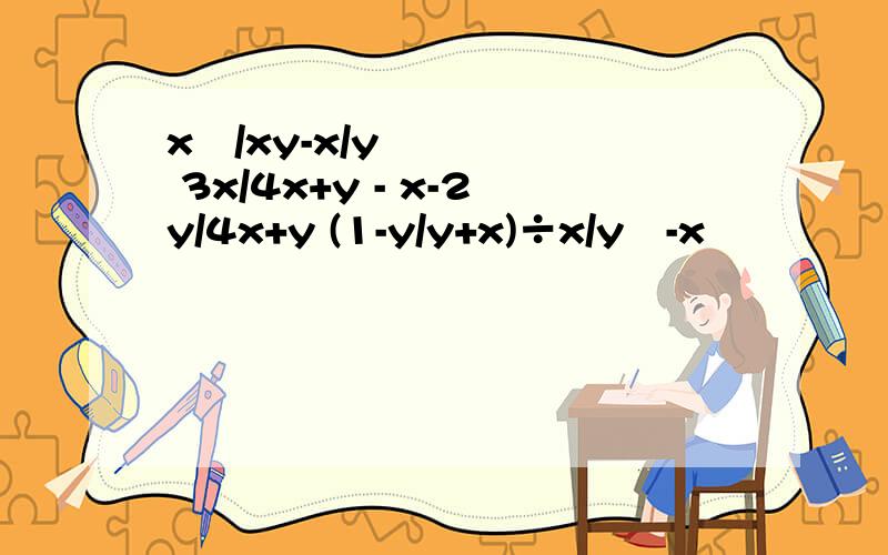 x²/xy-x/y 3x/4x+y - x-2y/4x+y (1-y/y+x)÷x/y²-x²