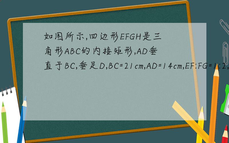 如图所示,四边形EFGH是三角形ABC的内接矩形,AD垂直于BC,垂足D,BC=21cm,AD=14cm,EF:FG=1:2,求矩形EFGH的面积．