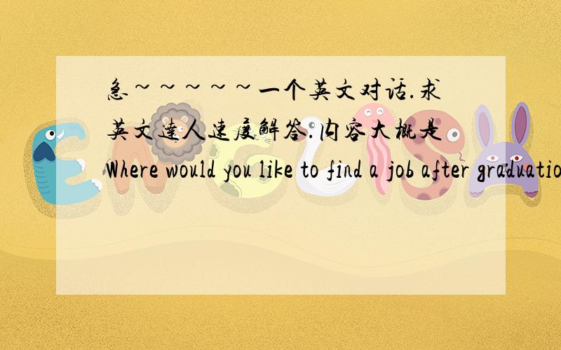 急~~~~~一个英文对话.求英文达人速度解答.内容大概是Where would you like to find a job after graduation,in a big city like beijing or shanghai or in a small town and why?