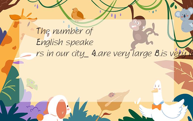 The number of English speakers in our city_ A.are very large B.is very large C.are quite many D.isd.is quite many