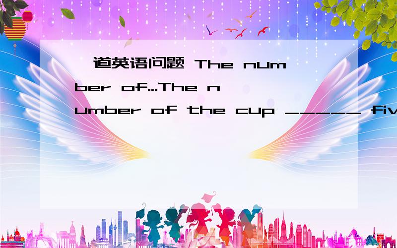一道英语问题 The number of...The number of the cup _____ five.