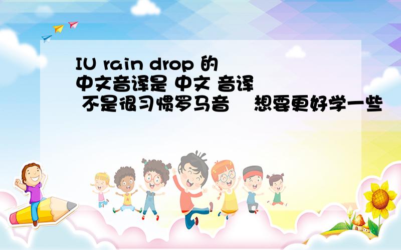 IU rain drop 的中文音译是 中文 音译    不是很习惯罗马音    想要更好学一些       谢谢了 ~~