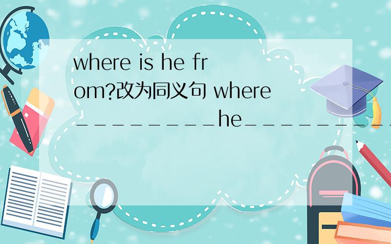 where is he from?改为同义句 where________he_________?