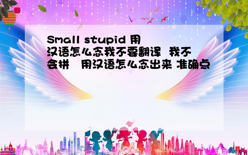 Small stupid 用汉语怎么念我不要翻译  我不会拼   用汉语怎么念出来 准确点