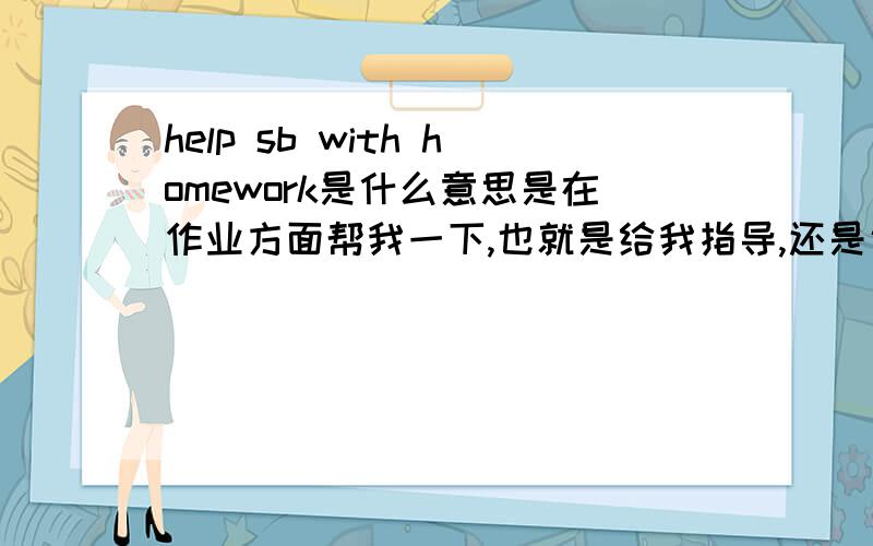 help sb with homework是什么意思是在作业方面帮我一下,也就是给我指导,还是说替代我帮我写作业那种行为.要明确一下,因为情景剧的需要,可是题目是英文的,我们不太搞得懂.