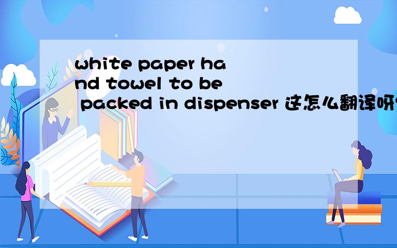 white paper hand towel to be packed in dispenser 这怎么翻译呀?说的是哪种纸呀?