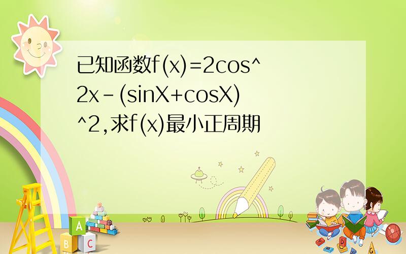 已知函数f(x)=2cos^2x-(sinX+cosX)^2,求f(x)最小正周期