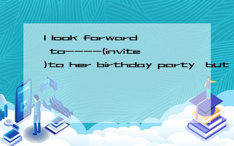 I look forward to----(invite)to her birthday party,but to my disappointment,she didn't.