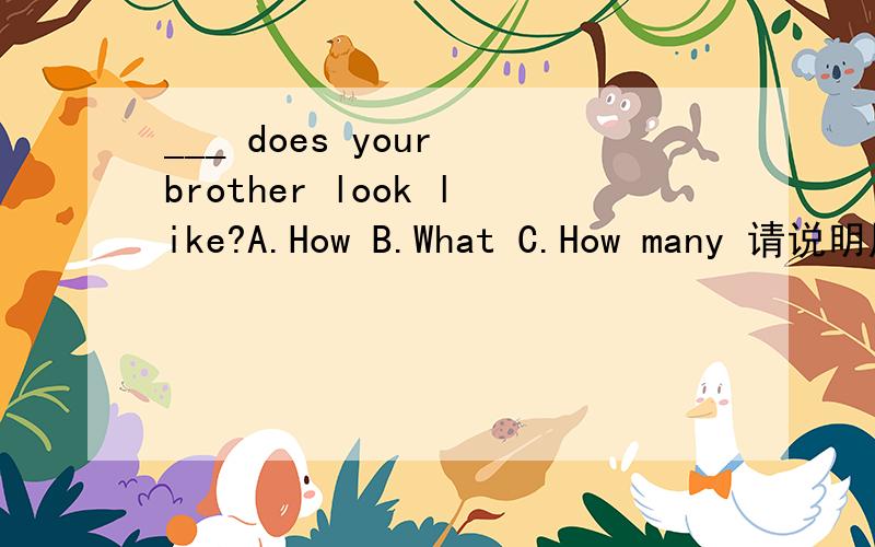 ___ does your brother look like?A.How B.What C.How many 请说明原因,