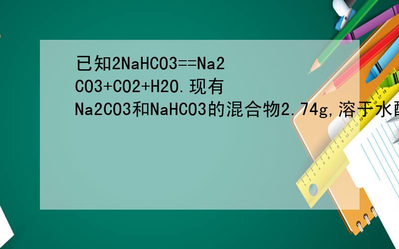 已知2NaHCO3==Na2CO3+CO2+H2O.现有Na2CO3和NaHCO3的混合物2.74g,溶于水配成100mL溶液,其中c（Na+）=0.4mol.L-1,求：（1）溶液中Na+的物质的量是多少?（2）将所得溶液加热蒸发并灼烧后剩余固体的质量是多少
