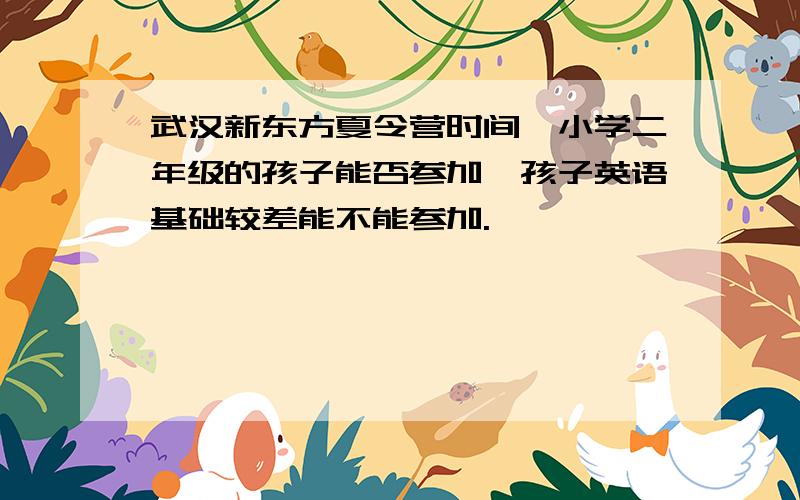 武汉新东方夏令营时间、小学二年级的孩子能否参加,孩子英语基础较差能不能参加.