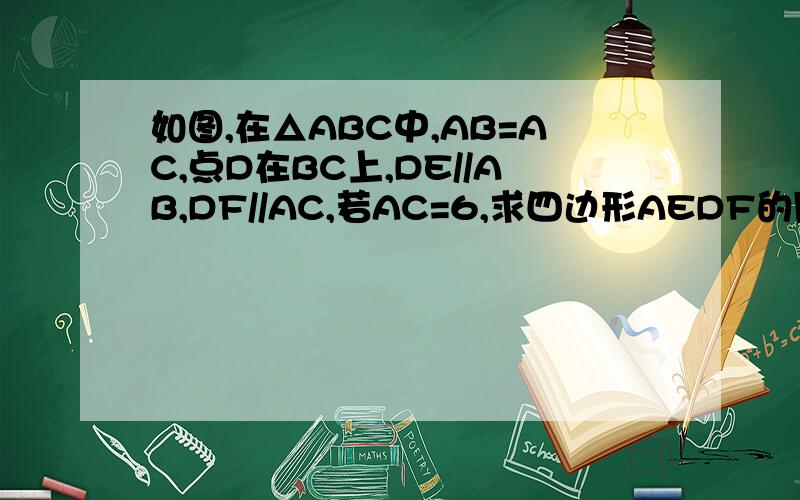 如图,在△ABC中,AB=AC,点D在BC上,DE//AB,DF//AC,若AC=6,求四边形AEDF的周长