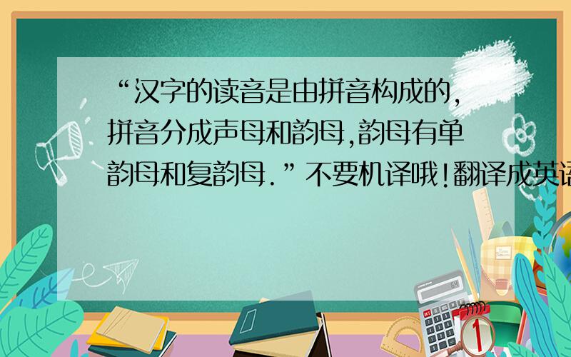 “汉字的读音是由拼音构成的,拼音分成声母和韵母,韵母有单韵母和复韵母.”不要机译哦!翻译成英语啊!