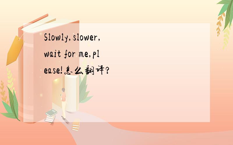 Slowly,slower,wait for me,please!怎么翻译?