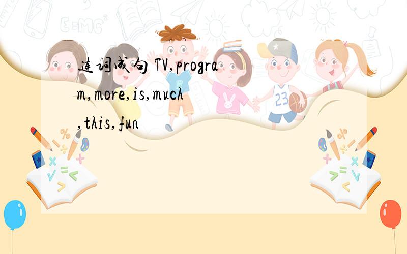 连词成句 TV,program,more,is,much,this,fun