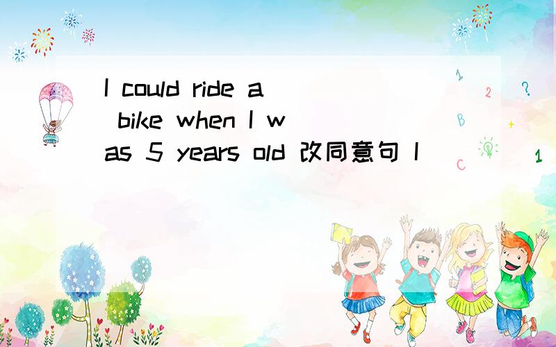 I could ride a bike when I was 5 years old 改同意句 I __ __ ride a bike at 5