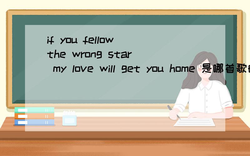 if you fellow the wrong star my love will get you home 是哪首歌的歌词什么歌