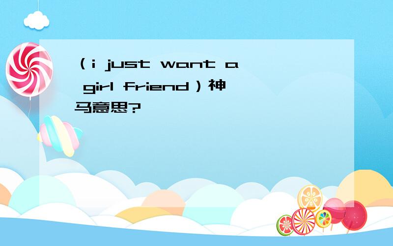 （i just want a girl friend）神马意思?