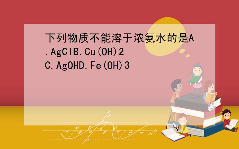 下列物质不能溶于浓氨水的是A.AgClB.Cu(OH)2C.AgOHD.Fe(OH)3