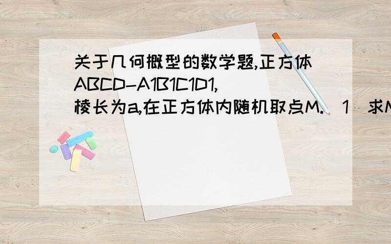 关于几何概型的数学题,正方体ABCD-A1B1C1D1,棱长为a,在正方体内随机取点M.(1)求M落在三棱柱ABC-A1B1C1内的概率;(2)求M落在三棱锥B-A1B1C1内的概率;(3)求M与面ABCD的距离大于a/3的概率;(4)求M与面ABCD及面