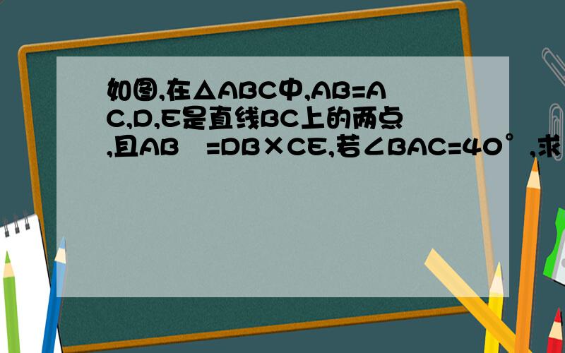 如图,在△ABC中,AB=AC,D,E是直线BC上的两点,且AB²=DB×CE,若∠BAC=40°,求∠DAE度数