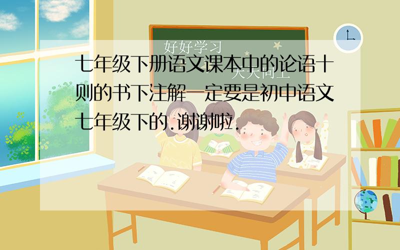 七年级下册语文课本中的论语十则的书下注解一定要是初中语文七年级下的.谢谢啦.