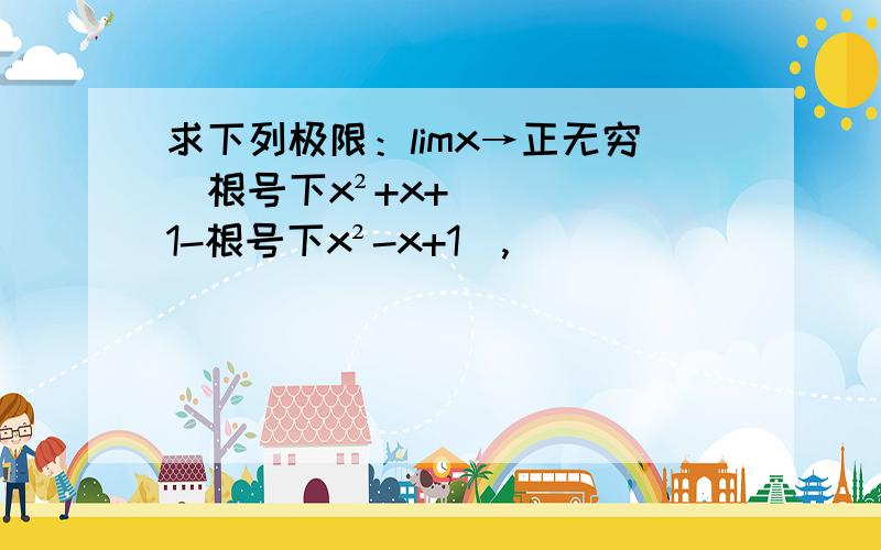 求下列极限：limx→正无穷（根号下x²+x+1-根号下x²-x+1）,
