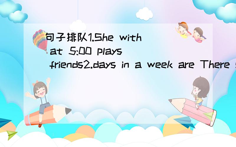 句子排队1.She with at 5:00 plays friends2.days in a week are There seven