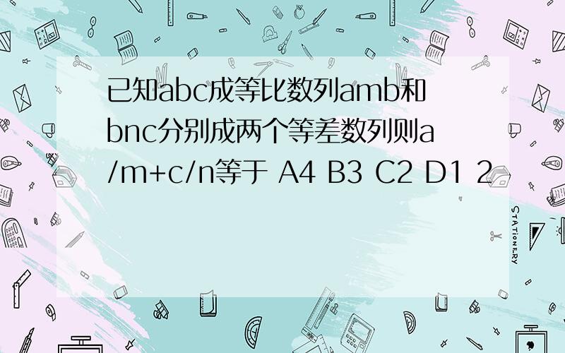 已知abc成等比数列amb和bnc分别成两个等差数列则a/m+c/n等于 A4 B3 C2 D1 2
