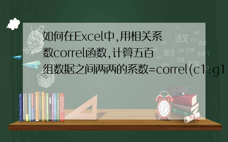 如何在Excel中,用相关系数correl函数,计算五百组数据之间两两的系数=correl(c1:g1,c155:g155) ,每两组数据之间这么计算,如何计算五百组数据,每两两之间的相关系数?=CORREL(C2:C153,H2:H153) 是这个公式,