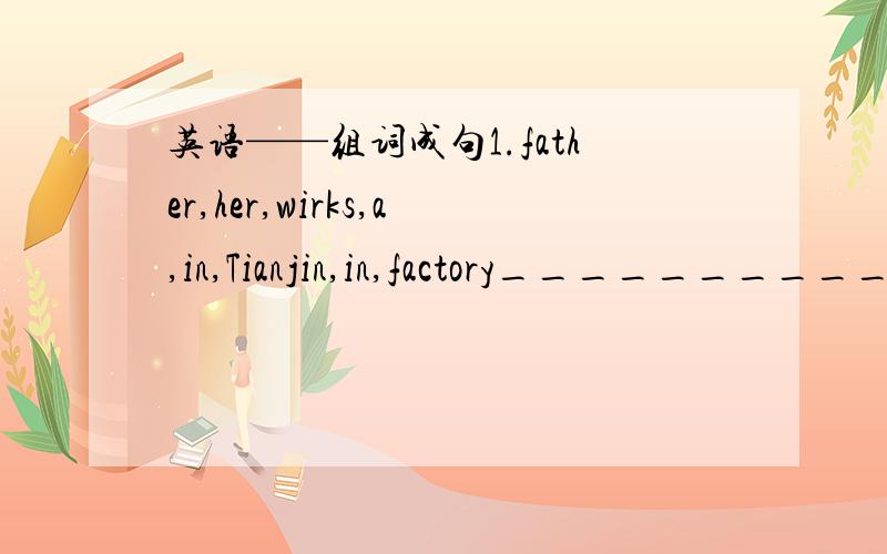 英语——组词成句1.father,her,wirks,a,in,Tianjin,in,factory________________________________________2.Mrs,Wang,Where,teach,does,English________________________________________3.likes,China,working,in,Mr Smith____________________________________