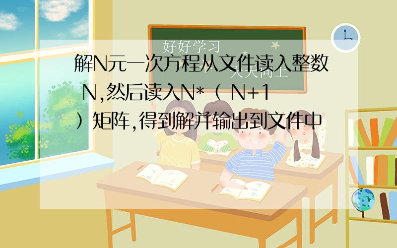 解N元一次方程从文件读入整数 N,然后读入N*（ N+1）矩阵,得到解并输出到文件中