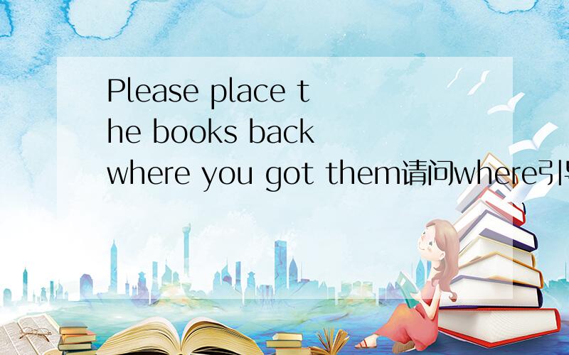 Please place the books back where you got them请问where引导的是什么从句