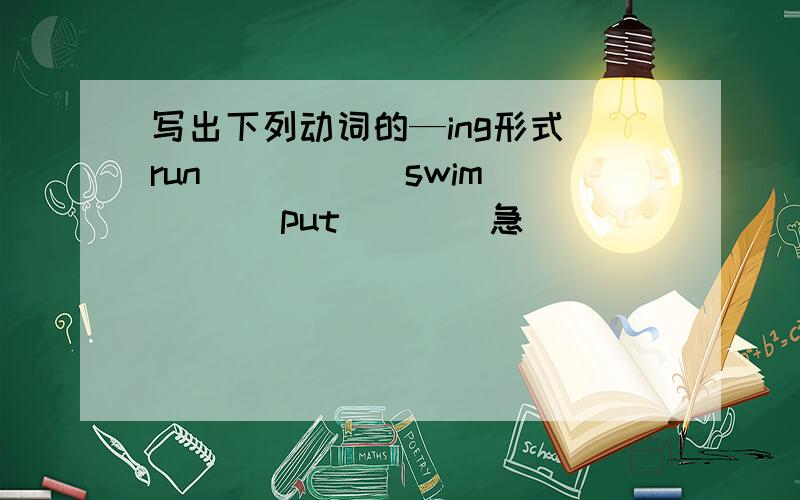 写出下列动词的—ing形式 run_____ swim____ put____急