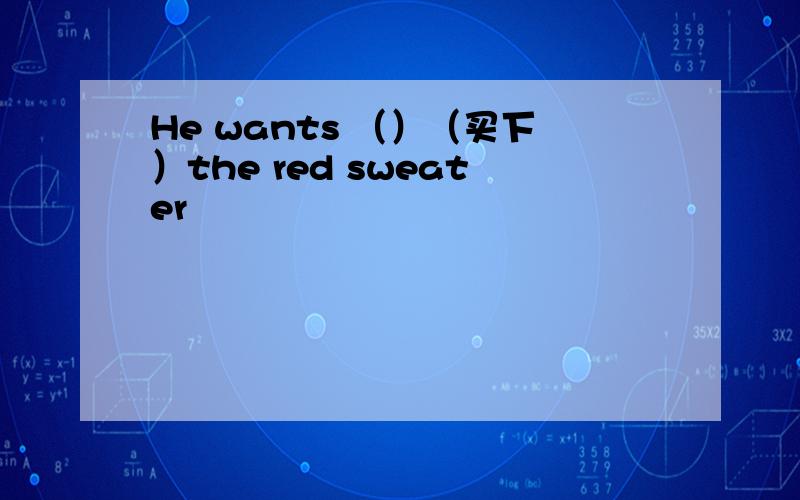 He wants （）（买下）the red sweater