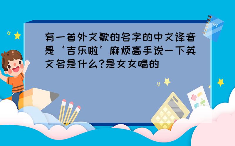 有一首外文歌的名字的中文译音是‘吉乐啦’麻烦高手说一下英文名是什么?是女女唱的