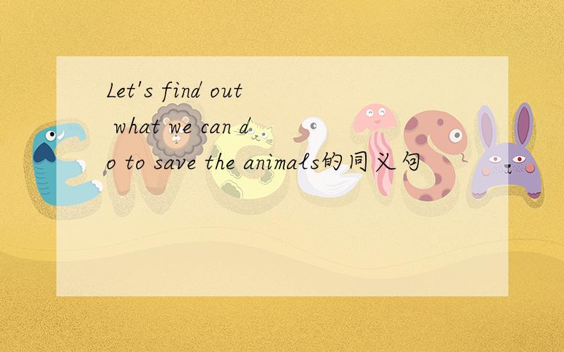Let's find out what we can do to save the animals的同义句