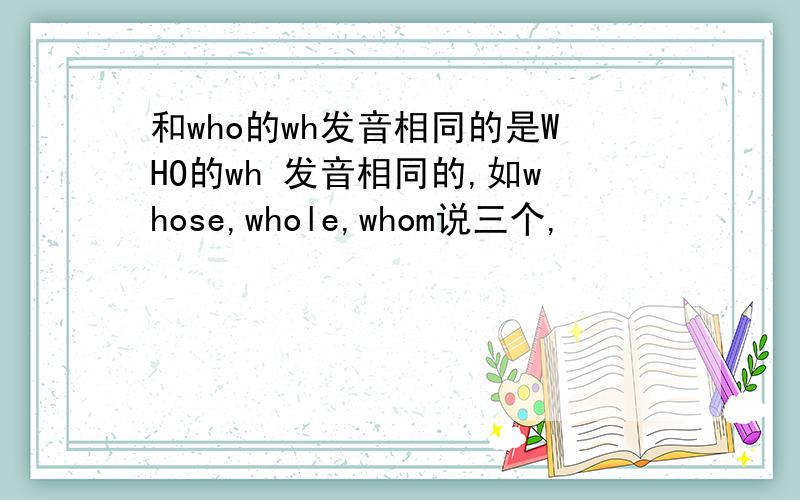和who的wh发音相同的是WHO的wh 发音相同的,如whose,whole,whom说三个,