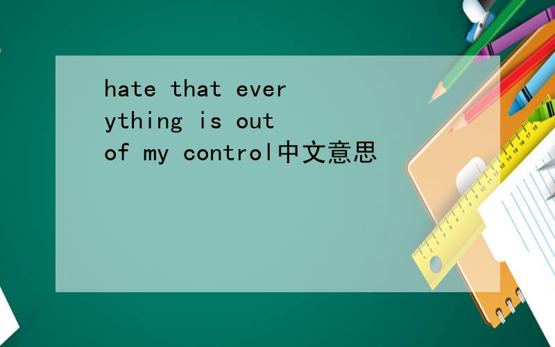 hate that everything is out of my control中文意思