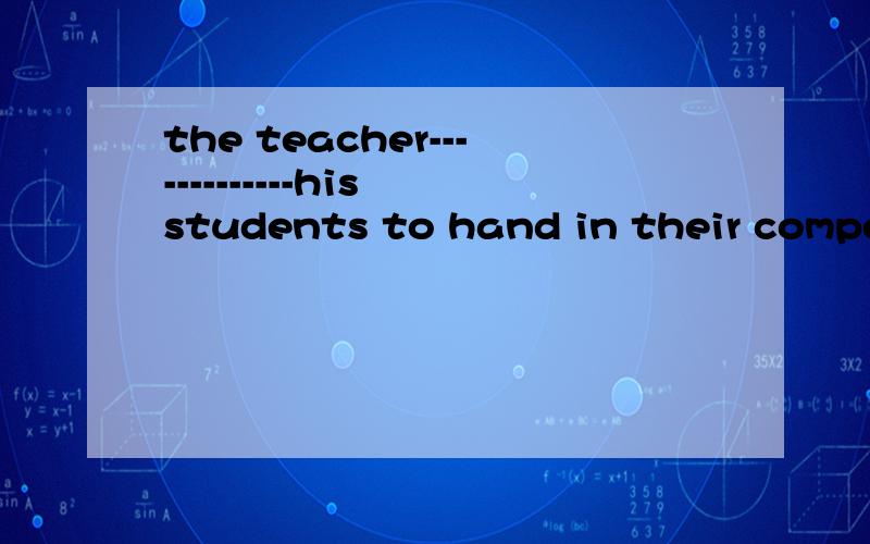 the teacher-------------his students to hand in their compositions before Friday知道是选told,