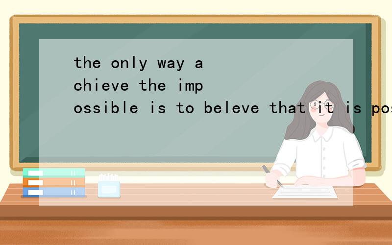 the only way achieve the impossible is to beleve that it is possible什么意思
