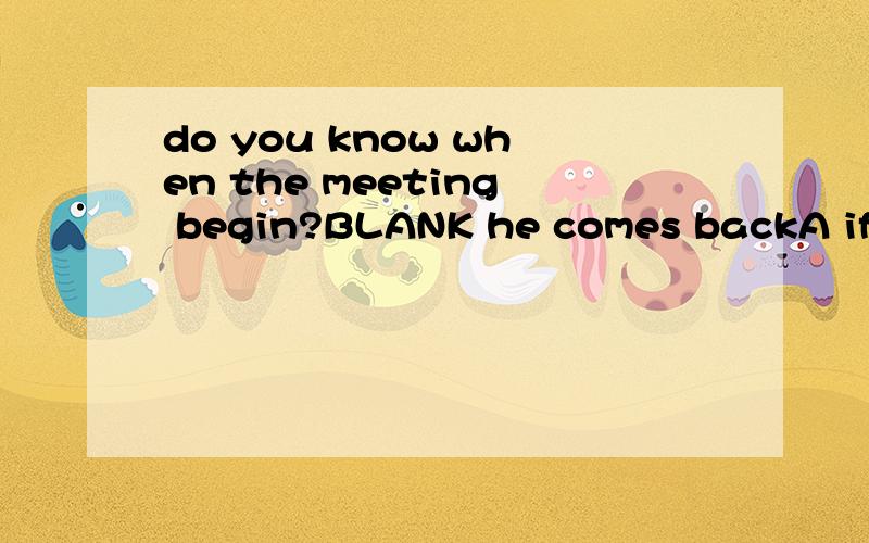 do you know when the meeting begin?BLANK he comes backA if B when C until