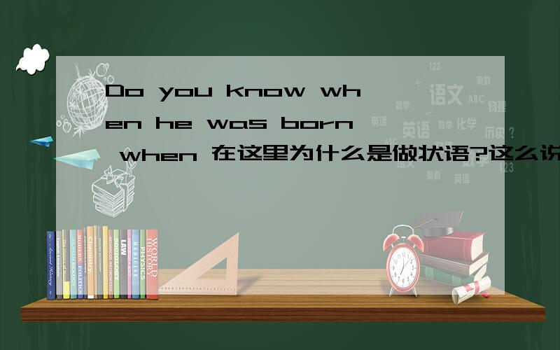 Do you know when he was born when 在这里为什么是做状语?这么说就是引导一个状语从句了吗?不是引导宾语从句吗 为什么不做宾语呢?