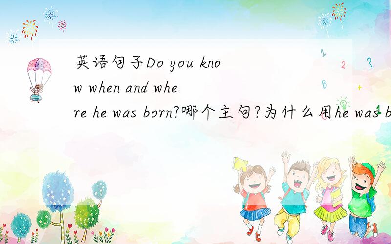 英语句子Do you know when and where he was born?哪个主句?为什么用he was born,不用he has borned