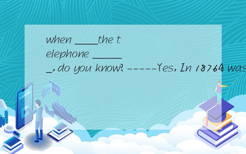 when ____the telephone ______,do you know?-----Yes,In 1876A was,invented B is,inventedC did invent C had invented