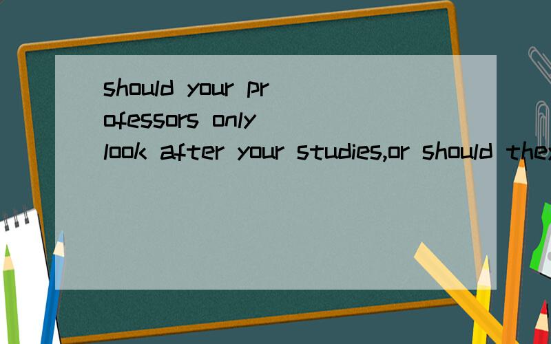 should your professors only look after your studies,or should they also look after you?your thinking.at collage