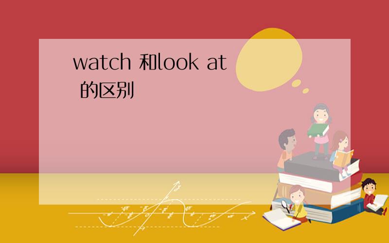 watch 和look at 的区别