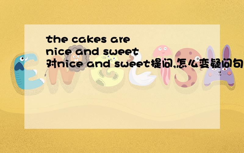 the cakes are nice and sweet对nice and sweet提问,怎么变疑问句