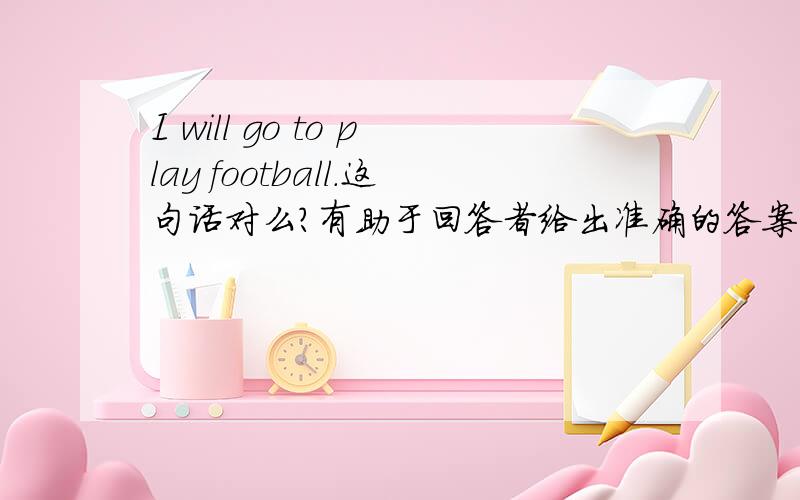 I will go to play football.这句话对么?有助于回答者给出准确的答案