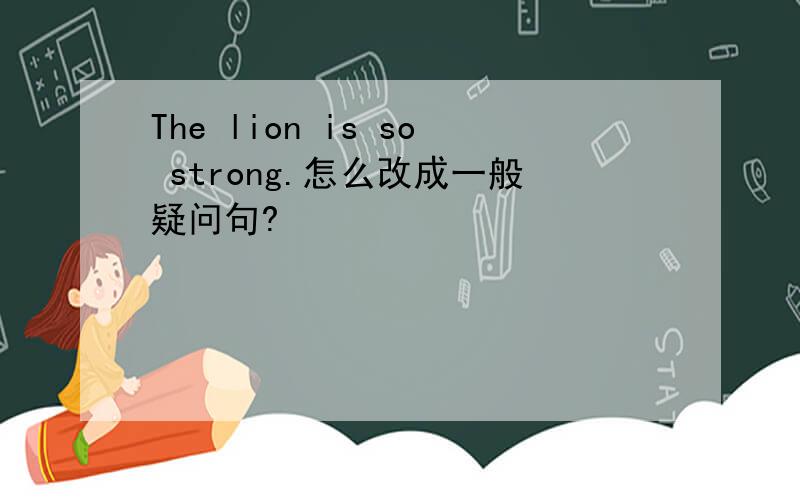 The lion is so strong.怎么改成一般疑问句?